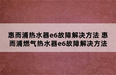 惠而浦热水器e6故障解决方法 惠而浦燃气热水器e6故障解决方法